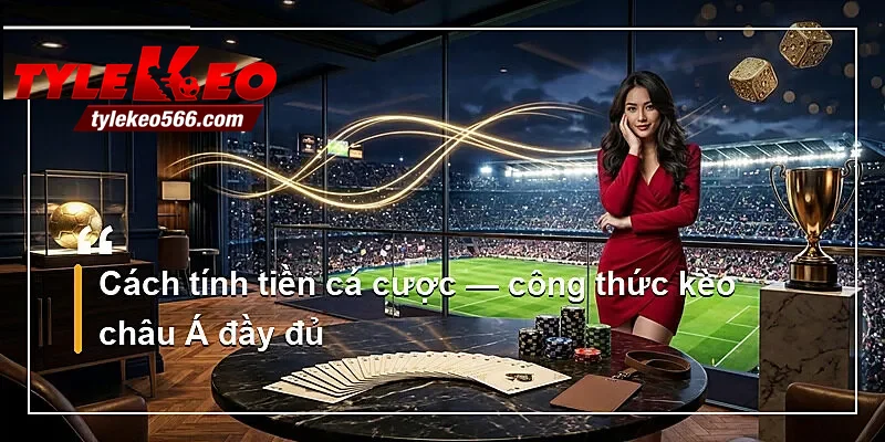 Cách tính tiền cá cược — công thức kèo châu Á đầy đủ