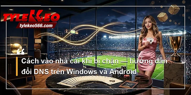 Cách vào nhà cái khi bị chặn — hướng dẫn đổi DNS trên Windows và Android