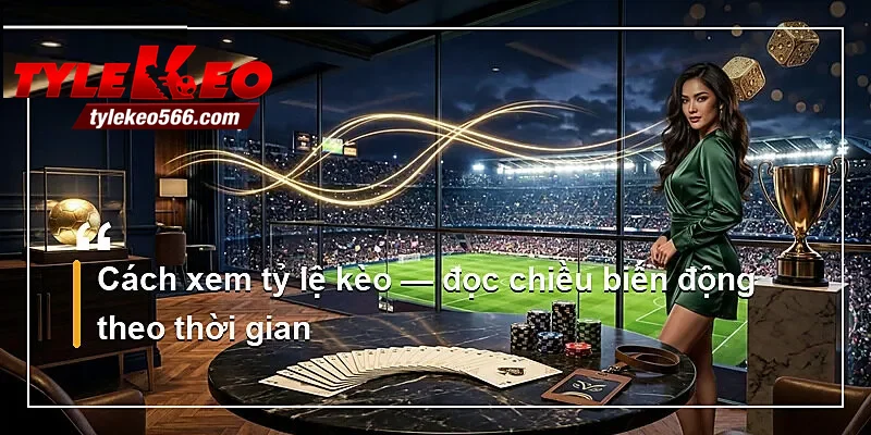Cách xem tỷ lệ kèo — đọc chiều biến động theo thời gian
