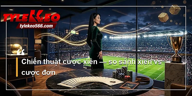 Chiến thuật cược xiên — so sánh xiên vs cược đơn