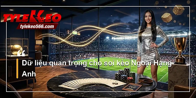 Dữ liệu quan trọng cho soi kèo Ngoại Hạng Anh