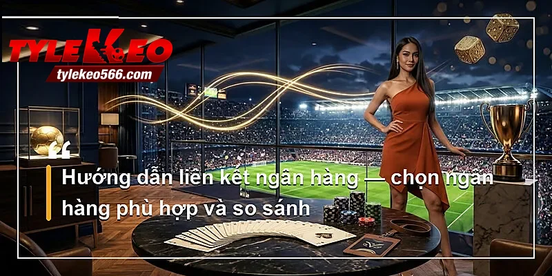 Hướng dẫn liên kết ngân hàng — chọn ngân hàng phù hợp và so sánh