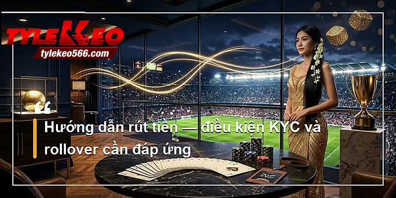 Hướng dẫn rút tiền — điều kiện KYC và rollover cần đáp ứng