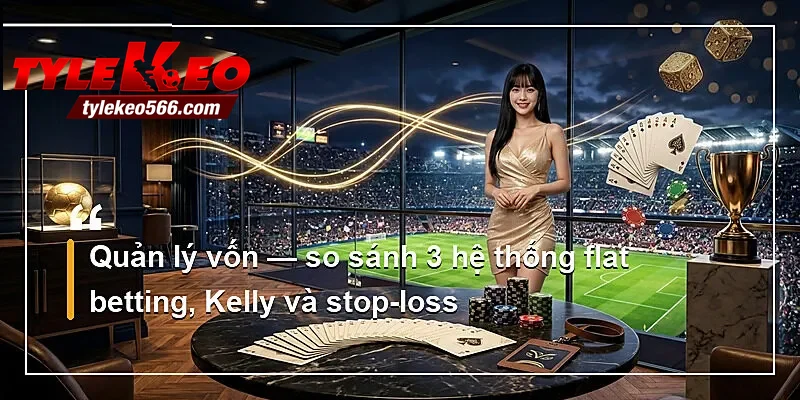 Quản lý vốn — so sánh 3 hệ thống flat betting, Kelly và stop-loss