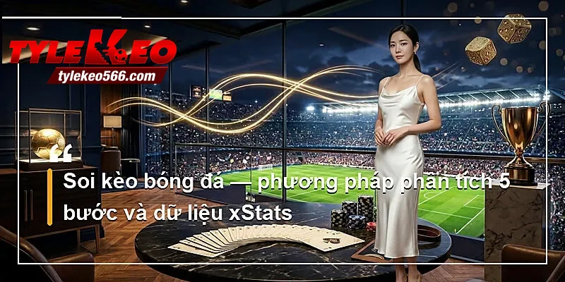 Soi kèo bóng đá — phương pháp phân tích 5 bước và dữ liệu xStats