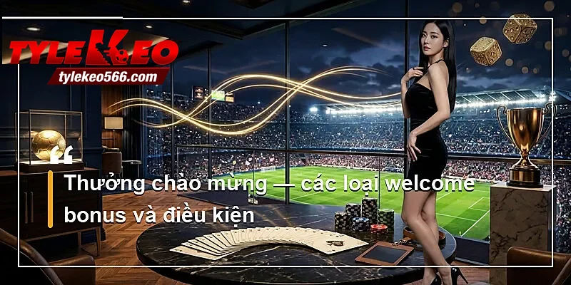 Thưởng chào mừng — các loại welcome bonus và điều kiện