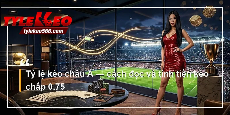 Tỷ lệ kèo châu Á — cách đọc và tính tiền kèo chấp 0.75