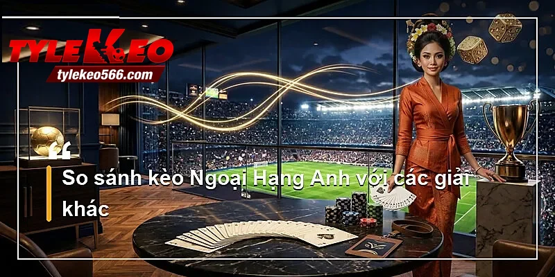 So sánh kèo Ngoại Hạng Anh với các giải khác
