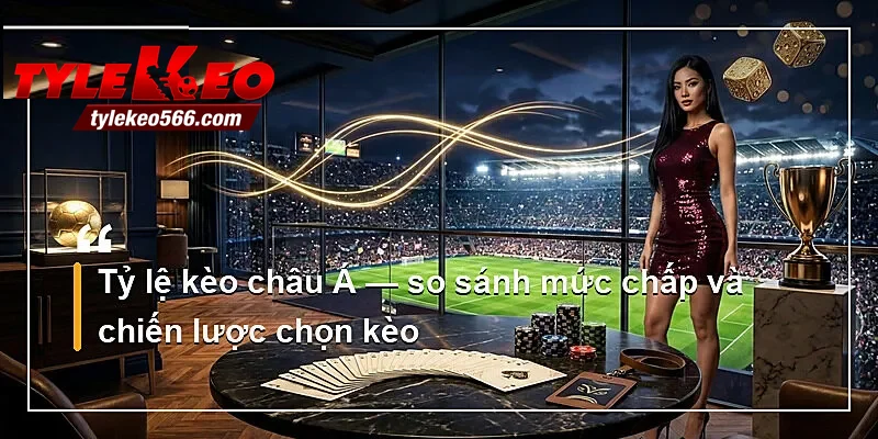 Tỷ lệ kèo châu Á — so sánh mức chấp và chiến lược chọn kèo