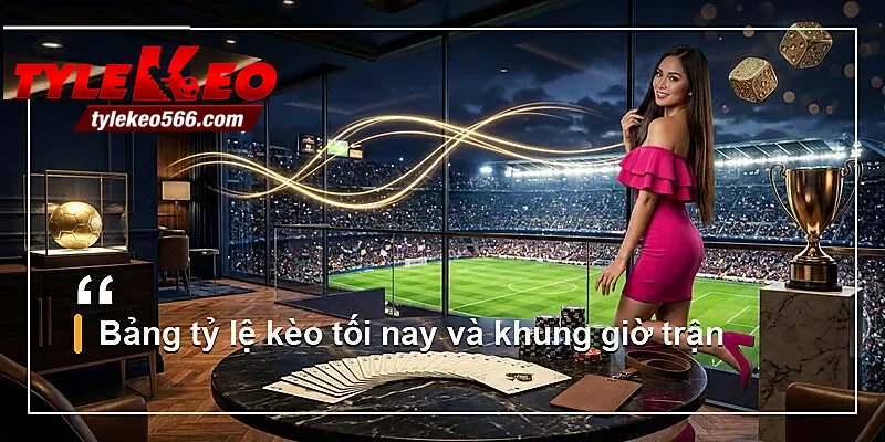 Bảng tỷ lệ kèo tối nay và khung giờ trận