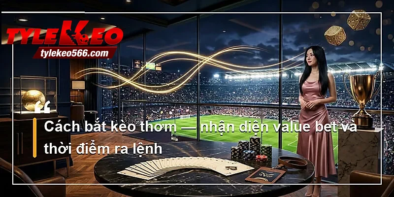 Cách bắt kèo thơm — nhận diện value bet và thời điểm ra lệnh