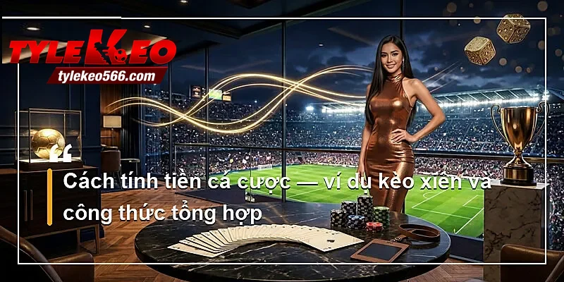 Cách tính tiền cá cược — ví dụ kèo xiên và công thức tổng hợp