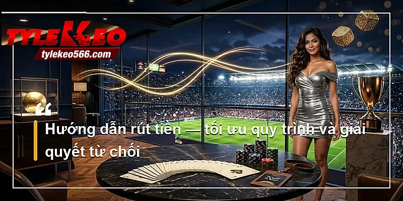 Hướng dẫn rút tiền — tối ưu quy trình và giải quyết từ chối