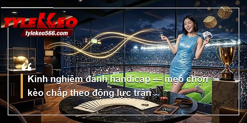 Kinh nghiệm đánh handicap — mẹo chọn kèo chấp theo động lực trận