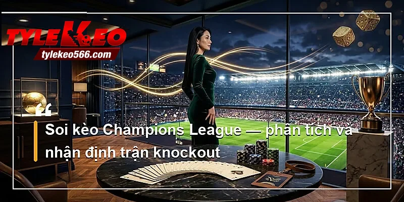 Soi kèo Champions League — phân tích và nhận định trận knockout