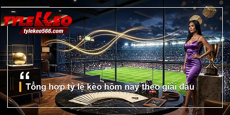 Tổng hợp tỷ lệ kèo hôm nay theo giải đấu